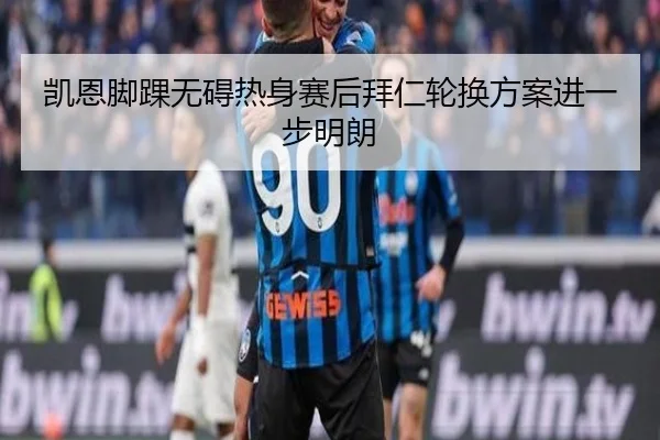 凯恩脚踝无碍热身赛后拜仁轮换方案进一步明朗